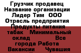 Грузчик-продавец › Название организации ­ Лидер Тим, ООО › Отрасль предприятия ­ Продукты питания, табак › Минимальный оклад ­ 20 000 - Все города Работа » Вакансии   . Чувашия респ.,Порецкое. с.